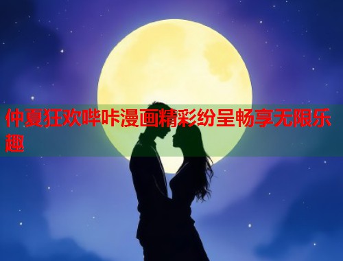 仲夏狂欢哔咔漫画精彩纷呈畅享无限乐趣