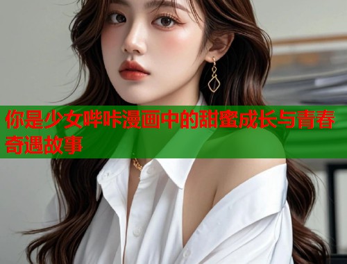 你是少女哔咔漫画中的甜蜜成长与青春奇遇故事