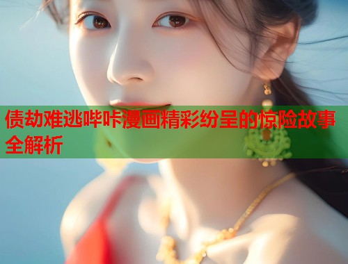 债劫难逃哔咔漫画精彩纷呈的惊险故事全解析