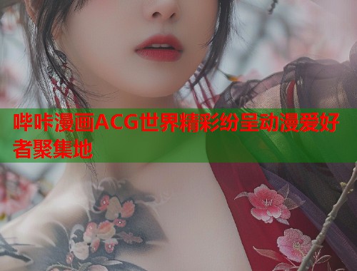 哔咔漫画ACG世界精彩纷呈动漫爱好者聚集地