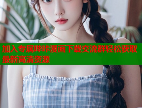 加入专属哔咔漫画下载交流群轻松获取最新高清资源 加入专属哔咔漫画下载交流群轻松获取最新高清资源