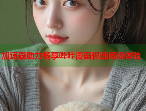 加速器助力畅享哔咔漫画极速阅读体验 加速器助力畅享哔咔漫画极速阅读体验