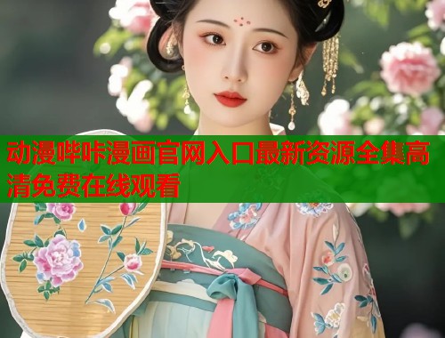 动漫哔咔漫画官网入口最新资源全集高清免费在线观看 动漫哔咔漫画官网入口最新资源全集高清免费在线观看