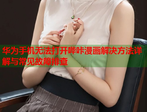 华为手机无法打开哔咔漫画解决方法详解与常见故障排查