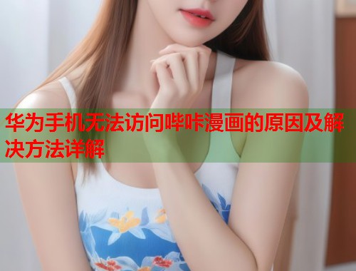 华为手机无法访问哔咔漫画的原因及解决方法详解
