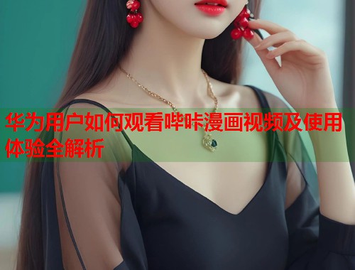 华为用户如何观看哔咔漫画视频及使用体验全解析