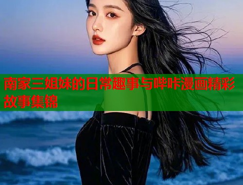 南家三姐妹的日常趣事与哔咔漫画精彩故事集锦