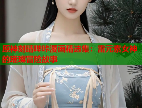 原神刻晴哔咔漫画精选集：雷元素女神的璀璨冒险故事