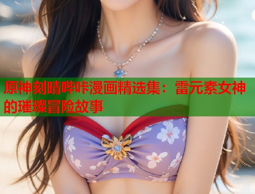 原神刻晴哔咔漫画精选集：雷元素女神的璀璨冒险故事