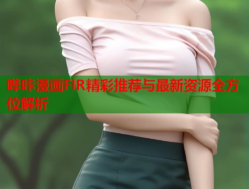 哔咔漫画FIR精彩推荐与最新资源全方位解析
