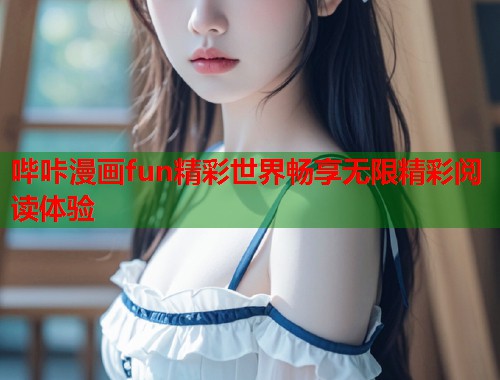 哔咔漫画fun精彩世界畅享无限精彩阅读体验