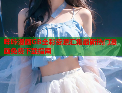 哔咔漫画GB全彩资源汇集最新热门漫画免费下载指南