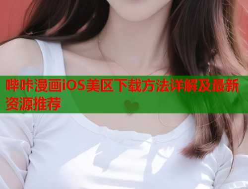 哔咔漫画iOS美区下载方法详解及最新资源推荐
