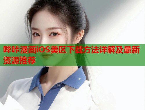 哔咔漫画iOS美区下载方法详解及最新资源推荐