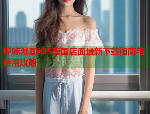 哔咔漫画iOS美国店面最新下载指南与使用攻略
