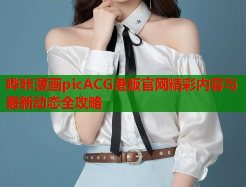 哔咔漫画picACG港版官网精彩内容与最新动态全攻略