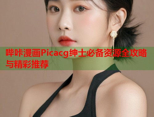 哔咔漫画Picacg绅士必备资源全攻略与精彩推荐