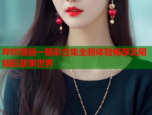 哔咔漫画一精彩合集全新体验畅享无限精彩故事世界