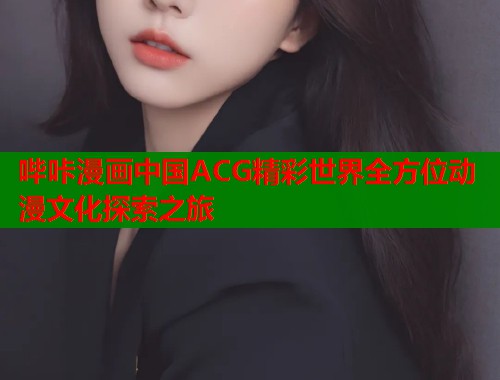 哔咔漫画中国ACG精彩世界全方位动漫文化探索之旅