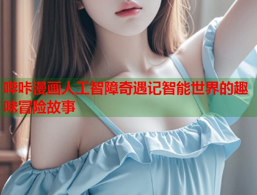 哔咔漫画人工智障奇遇记智能世界的趣味冒险故事