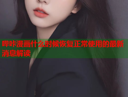 哔咔漫画什么时候恢复正常使用的最新消息解读