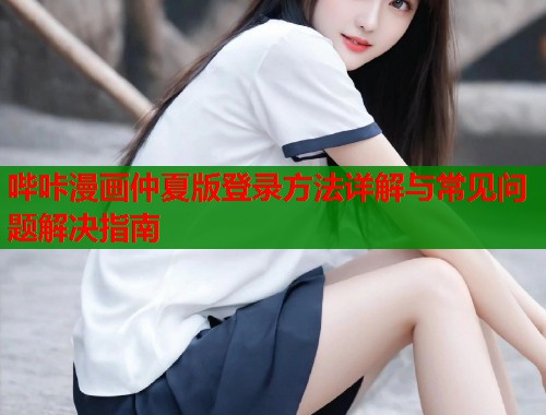 哔咔漫画仲夏版登录方法详解与常见问题解决指南