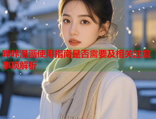 哔咔漫画使用指南是否需要及相关注意事项解析