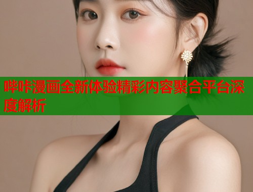 哔咔漫画全新体验精彩内容聚合平台深度解析