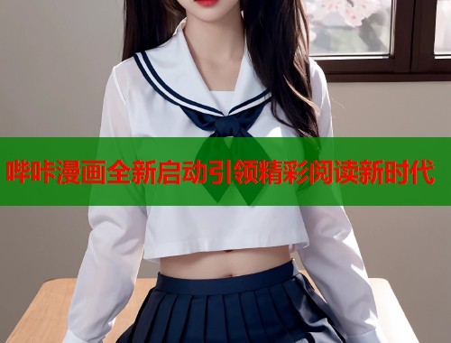 哔咔漫画全新启动引领精彩阅读新时代