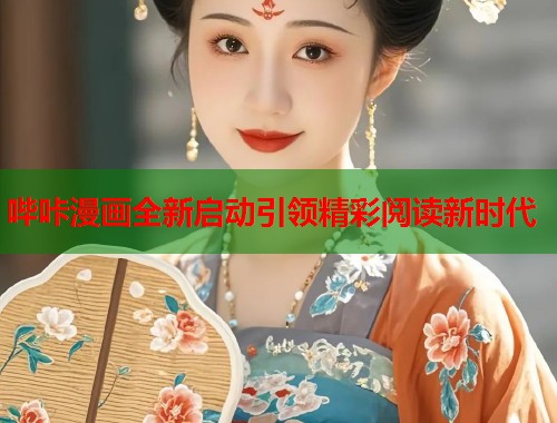 哔咔漫画全新启动引领精彩阅读新时代
