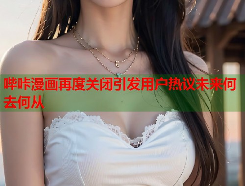 哔咔漫画再度关闭引发用户热议未来何去何从