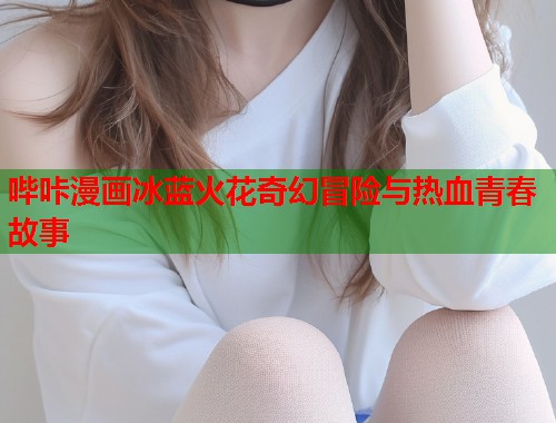 哔咔漫画冰蓝火花奇幻冒险与热血青春故事