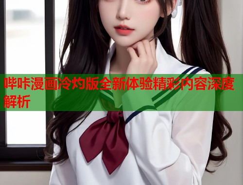 哔咔漫画冷灼版全新体验精彩内容深度解析