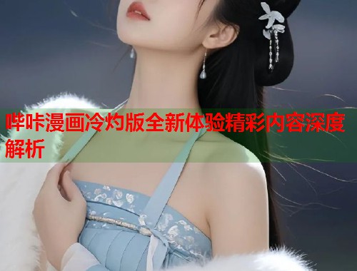 哔咔漫画冷灼版全新体验精彩内容深度解析
