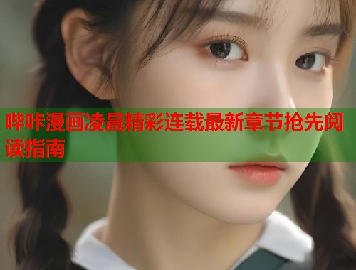哔咔漫画凌晨精彩连载最新章节抢先阅读指南