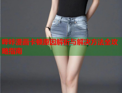 哔咔漫画卡顿原因解析与解决方法全攻略指南