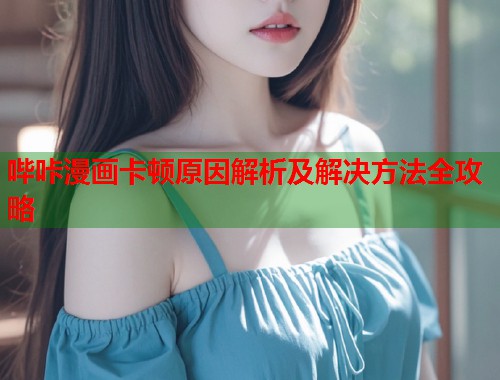 哔咔漫画卡顿原因解析及解决方法全攻略