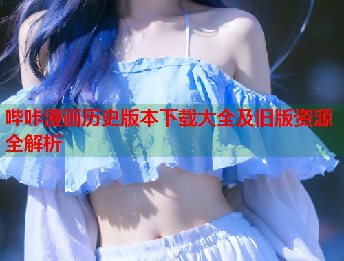 哔咔漫画历史版本下载大全及旧版资源全解析