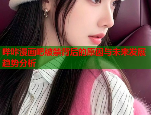 哔咔漫画吧被禁背后的原因与未来发展趋势分析