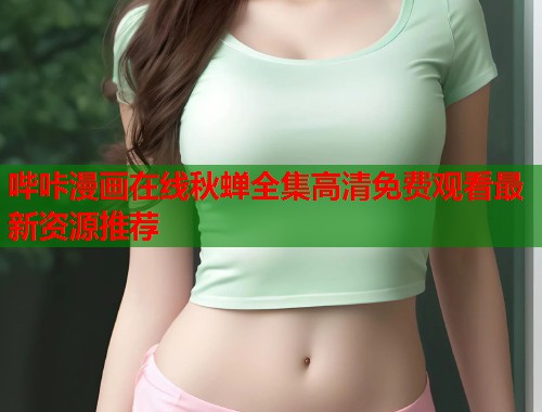 哔咔漫画在线秋蝉全集高清免费观看最新资源推荐