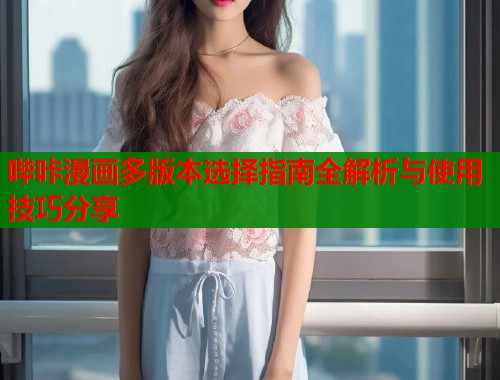 哔咔漫画多版本选择指南全解析与使用技巧分享
