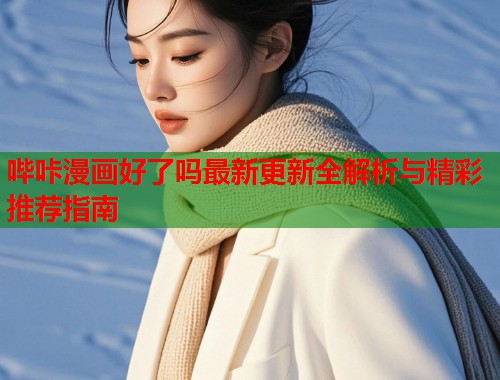 哔咔漫画好了吗最新更新全解析与精彩推荐指南