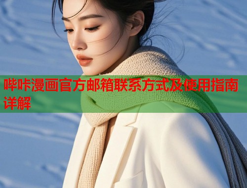 哔咔漫画官方邮箱联系方式及使用指南详解