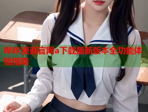 哔咔漫画官网a下载最新版本全功能体验指南
