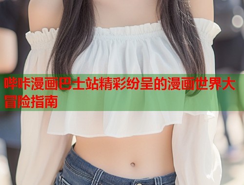 哔咔漫画巴士站精彩纷呈的漫画世界大冒险指南