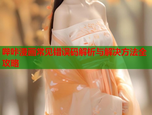 哔咔漫画常见错误码解析与解决方法全攻略