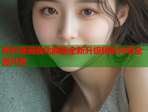 哔咔漫画强化解禁全新升级精彩内容全面开放