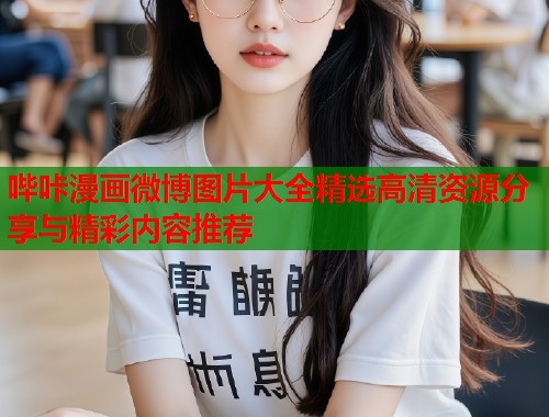 哔咔漫画微博图片大全精选高清资源分享与精彩内容推荐