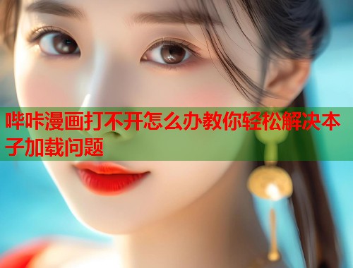 哔咔漫画打不开怎么办教你轻松解决本子加载问题
