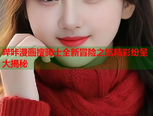 哔咔漫画搜骑士全新冒险之旅精彩纷呈大揭秘